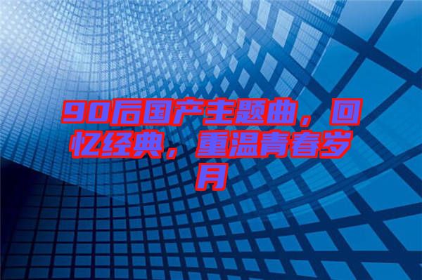 90后國產(chǎn)主題曲,回憶經(jīng)典,重溫青春歲月