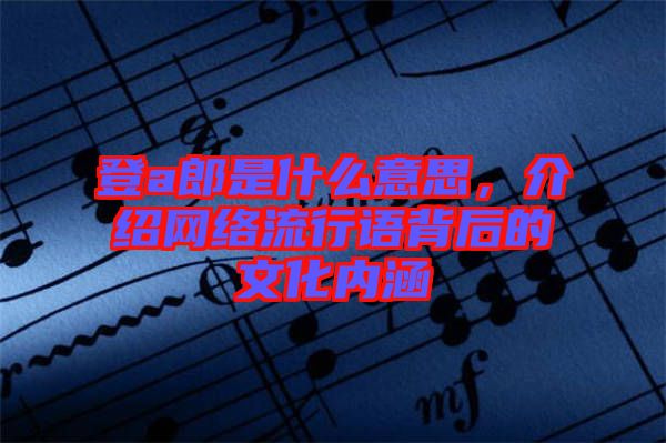 登a郎是什么意思，介紹網(wǎng)絡(luò)流行語背后的文化內(nèi)涵
