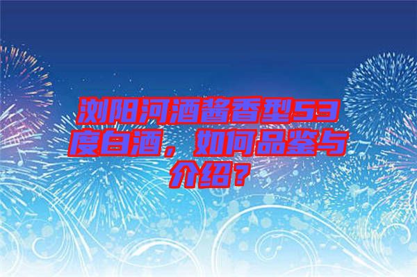瀏陽(yáng)河酒醬香型53度白酒,如何品鑒與介紹?