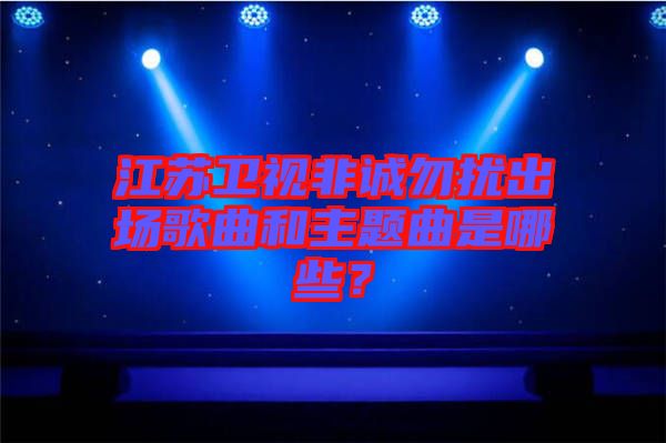 江蘇衛視非誠勿擾出場歌曲和主題曲是哪些?