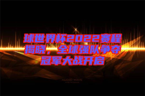 球世界杯2022賽程揭曉，全球強隊爭奪冠軍大戰開啟
