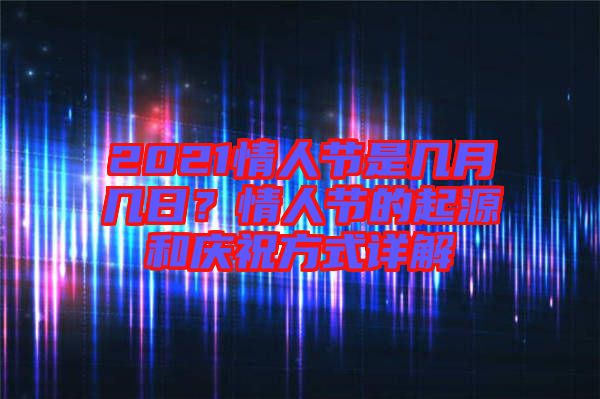 2021情人節(jié)是幾月幾日?情人節(jié)的起源和慶祝方式詳解