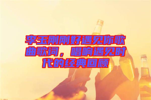李玉剛剛好遇見你歌曲歌詞,唱響遇見時代的經典回顧