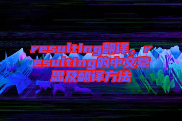 resulting翻譯,resulting的中文意思及翻譯方法