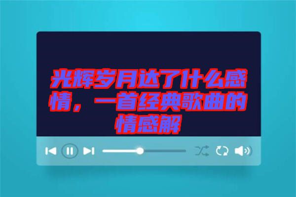 光輝歲月達了什么感情，一首經典歌曲的情感解