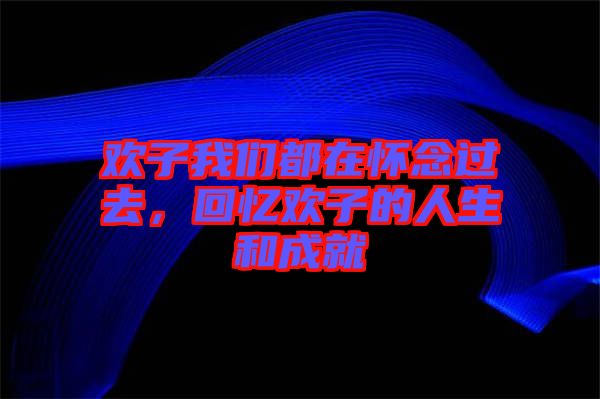歡子我們都在懷念過去,回憶歡子的人生和成就