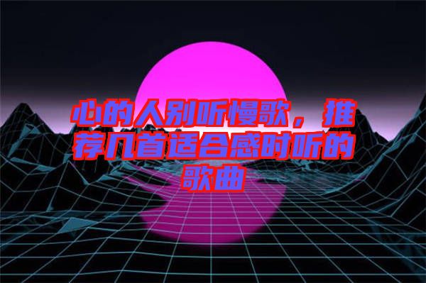 心的人別聽慢歌,推薦幾首適合感時聽的歌曲