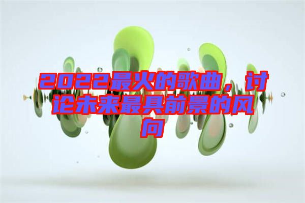 2022最火的歌曲,討論未來最具前景的風向