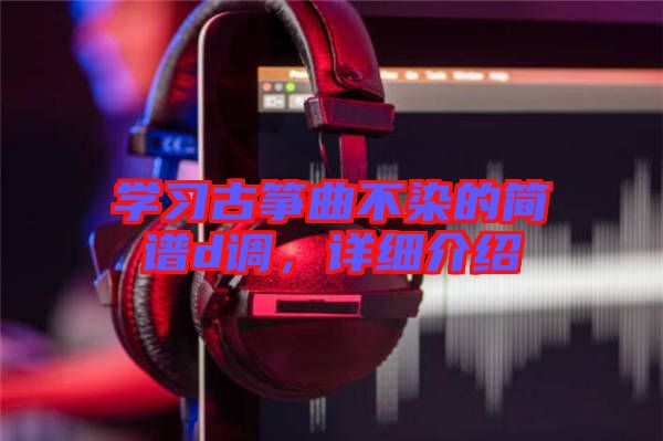 學習古箏曲不染的簡譜d調,詳細介紹