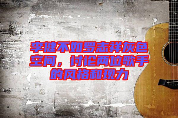 李健不如羅志祥灰色空間，討論兩位歌手的風格和現力