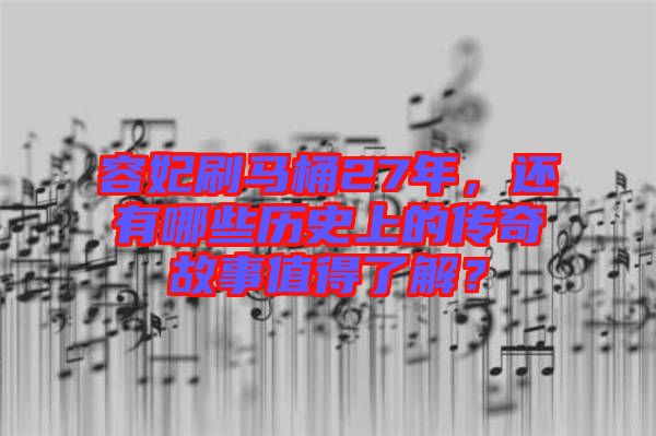 容妃刷馬桶27年，還有哪些歷史上的傳奇故事值得了解？