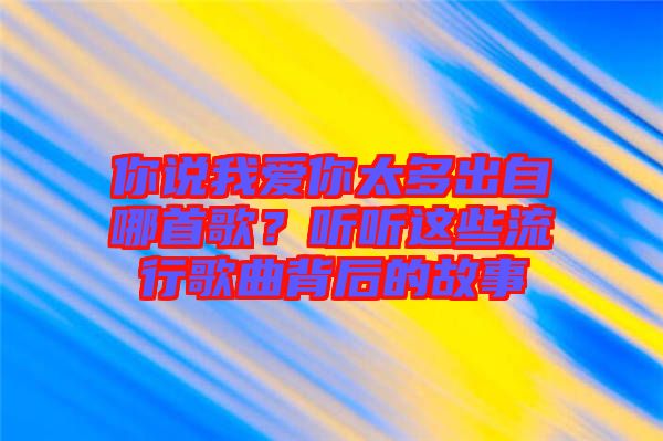 你說我愛你太多出自哪首歌?聽聽這些流行歌曲背后的故事