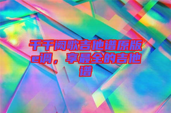 千千闕歌吉他譜原版e調,享最全的吉他譜