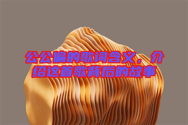 公公偏的歌詞含義,介紹這首歌背后的故事
