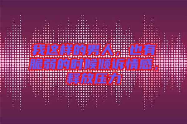 我這樣的男人，也有脆弱的時候傾訴情感，釋放壓力