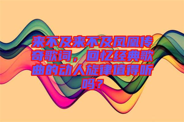 來不及來不及鳳凰傳奇歌詞，回憶經典歌曲的動人旋律值得聽嗎？