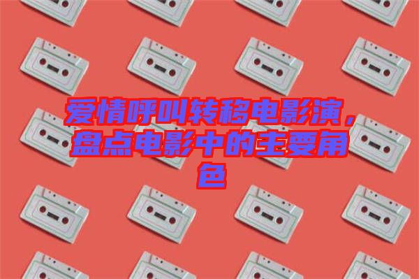 愛情呼叫轉移電影演,盤點電影中的主要角色