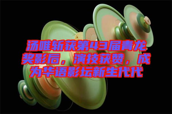 湯唯斬獲第43屆青龍獎(jiǎng)影后,演技獲贊,成為華語影壇新生代代