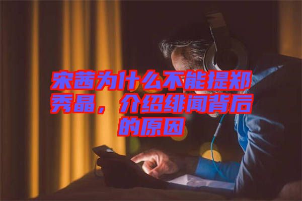宋茜為什么不能提鄭秀晶,介紹緋聞背后的原因