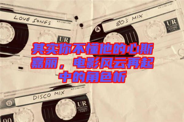 其實你不懂他的心斯嘉麗，電影風云再起中的角色析