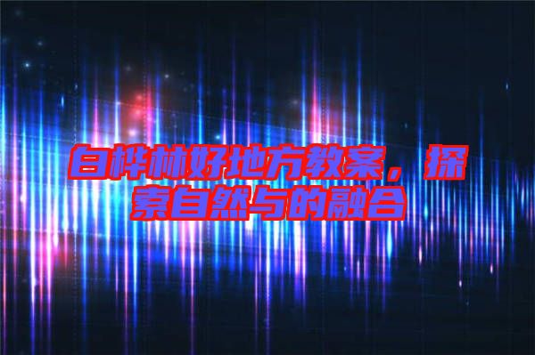 白樺林好地方教案，探索自然與的融合