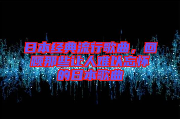 日本經典流行歌曲，回顧那些讓人難以忘懷的日本歌曲