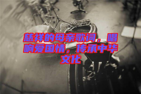慈祥的母親歌詞,唱響愛(ài)國(guó)情,傳承中華文化