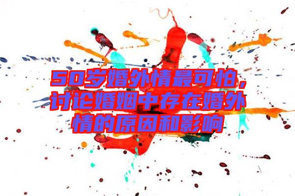 50歲婚外情最可怕,討論婚姻中存在婚外情的原因和影響