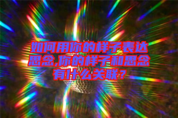 如何用你的樣子表達思念,你的樣子和思念有什么關(guān)聯(lián)?