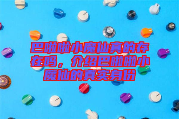 巴啦啦小魔仙真的存在嗎,介紹巴啦啦小魔仙的真實身份