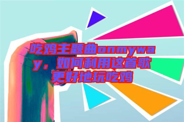 吃雞主題曲onmyway，如何利用這首歌更好地玩吃雞