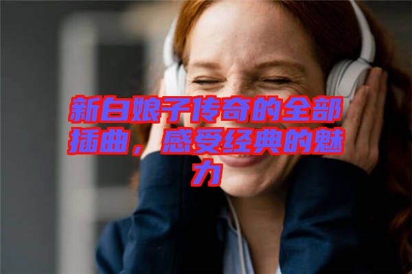 新白娘子傳奇的全部插曲，感受經典的魅力
