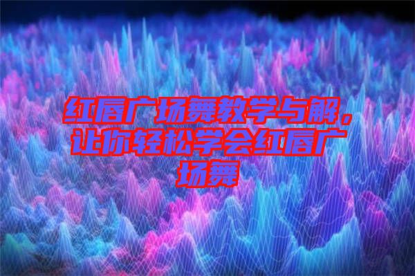紅唇廣場舞教學與解,讓你輕松學會紅唇廣場舞