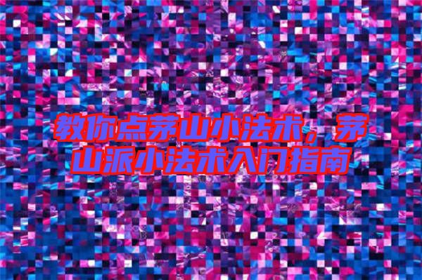 教你點茅山小法術，茅山派小法術入門指南