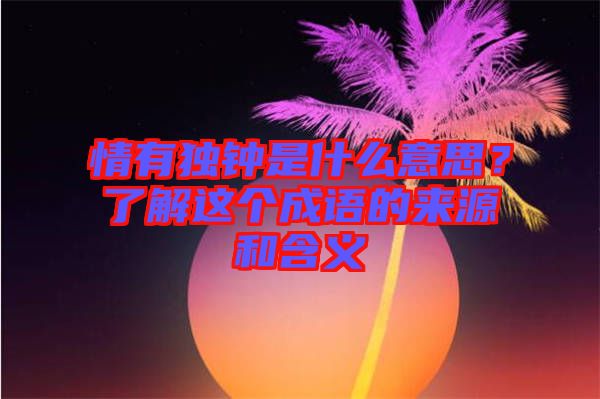 情有獨(dú)鐘是什么意思？了解這個(gè)成語(yǔ)的來(lái)源和含義