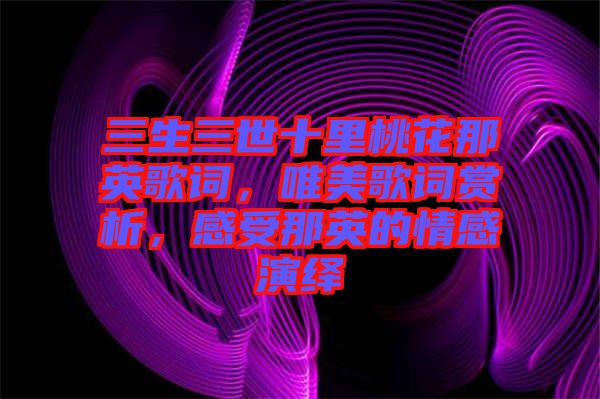 三生三世十里桃花那英歌詞，唯美歌詞賞析，感受那英的情感演繹