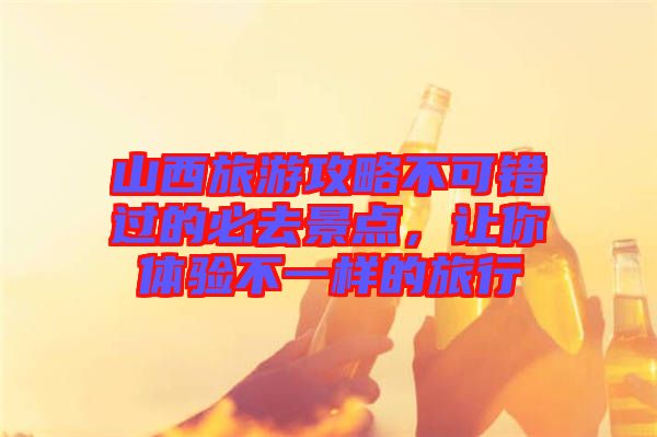 山西旅游攻略不可錯過的必去景點,讓你體驗不一樣的旅行