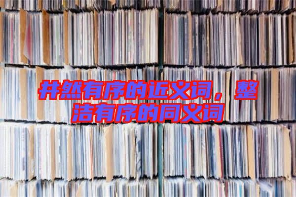 井然有序的近義詞,整潔有序的同義詞