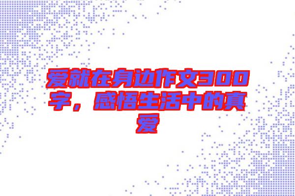 愛就在身邊作文300字,感悟生活中的真愛