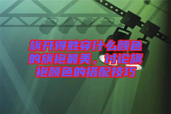 旗開得勝穿什么顏色的旗袍最美,討論旗袍顏色的搭配技巧