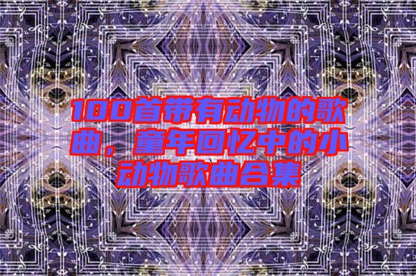 100首帶有動物的歌曲，童年回憶中的小動物歌曲合集