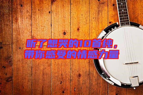 聽了想哭的10首純，帶你感受的情感力量