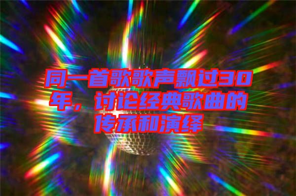 同一首歌歌聲飄過30年，討論經典歌曲的傳承和演繹