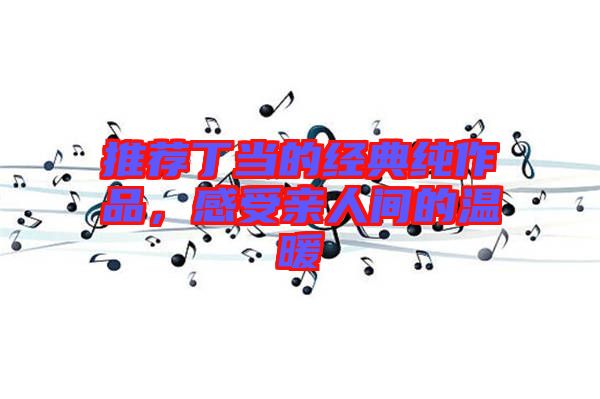 推薦丁當的經典純作品,感受親人間的溫暖