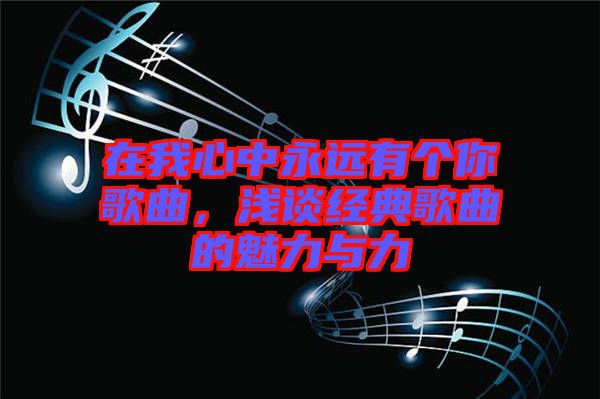 在我心中永遠(yuǎn)有個(gè)你歌曲,淺談經(jīng)典歌曲的魅力與力