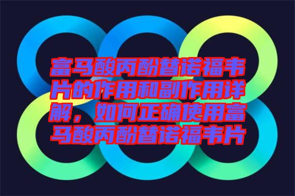 富馬酸丙酚替諾福韋片的作用和副作用詳解,如何正確使用富馬酸丙酚替諾福韋片