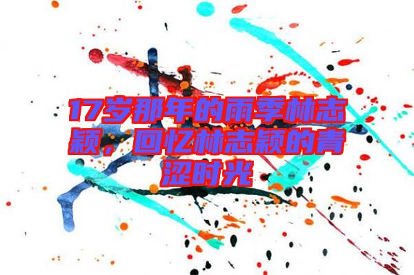 17歲那年的雨季林志穎，回憶林志穎的青澀時光