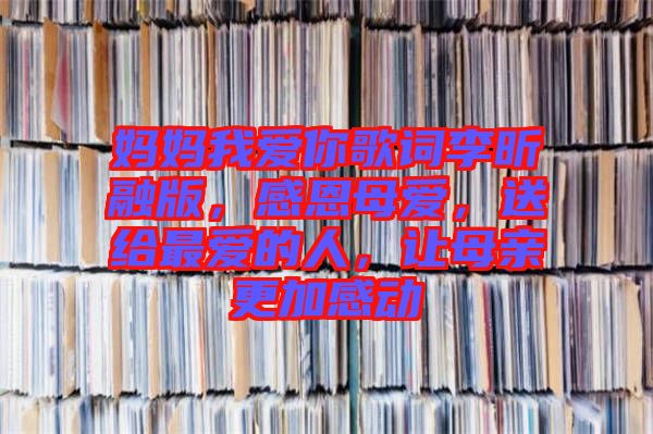 媽媽我愛(ài)你歌詞李昕融版，感恩母愛(ài)，送給最?lèi)?ài)的人，讓母親更加感動(dòng)