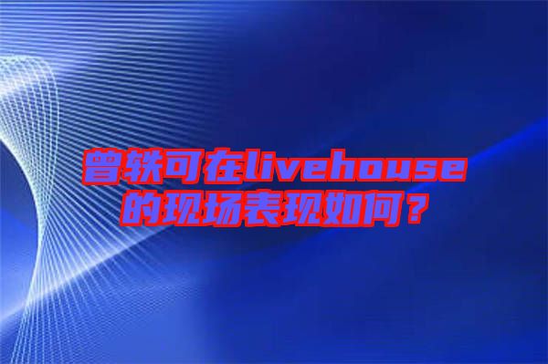 曾軼可在livehouse的現(xiàn)場表現(xiàn)如何？