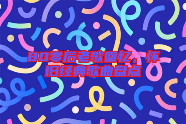 80零后老歌回憶,懷舊經(jīng)典歌曲盤(pán)點(diǎn)